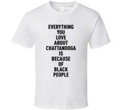 Chattanooga Everything You Love About Because Of Black People T Shirt