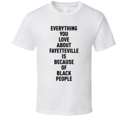 Fayetteville Everything You Love About Because Of Black People T Shirt