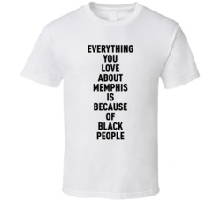 Memphis Everything You Love About Because Of Black People T Shirt