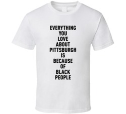 Pittsburgh Everything You Love About Because Of Black People T Shirt
