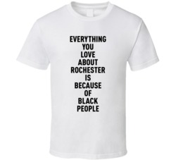Rochester Everything You Love About Because Of Black People T Shirt