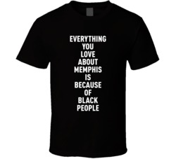 Memphis Everything You Love About Is Because Of Black People T Shirt