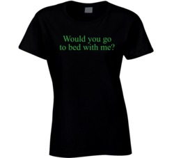 Would You Go To Bed With Me Ladies T Shirt