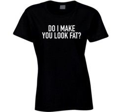 Do I Make You Look Fat Funny Ladies T Shirt