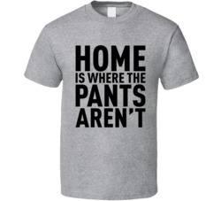 Home Is Where The Pants Aren't Funny T Shirt