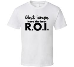 Black Women Have The Best Roi Return On Investment Statement T Shirt