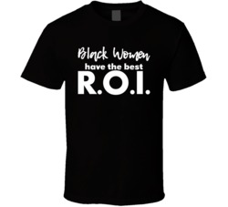 Black Women Have The Best Roi Return On Investment T Shirt
