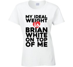 My Ideal Weight Is Brian White On Top Of My Funny Ladies T Shirt