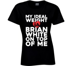 My Ideal Weight Is Brian White On Top Of My Funny Fan Ladies T Shirt