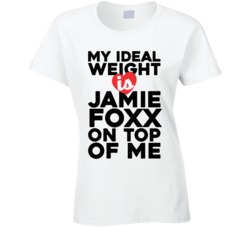 My Ideal Weight Is Jamie Foxx On Top Of My Funny Ladies T Shirt