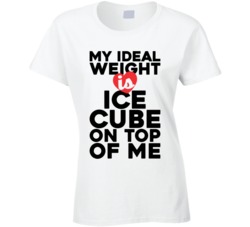 My Ideal Weight Is Ice Cube On Top Of My Funny Ladies T Shirt
