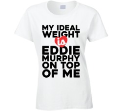 My Ideal Weight Is Eddie Murphy On Top Of My Funny Ladies T Shirt