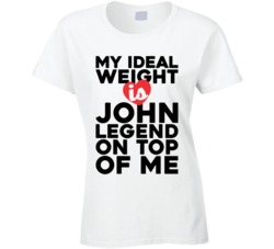 My Ideal Weight Is John Legend On Top Of My Funny Ladies T Shirt