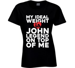 My Ideal Weight Is John Legend On Top Of My Funny Fan Ladies T Shirt