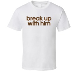 Break Up With Him T Shirt