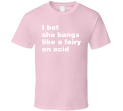 I Bet She Bangs Like A Fairy On Acid T Shirt