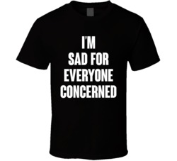 I'm Sad For Everyone Concerned T Shirt