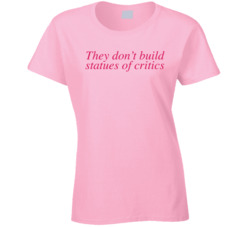 They Don't Build Statues Of Critics Ladies T Shirt