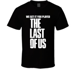 We Get It You Played The Last Of Us T Shirt