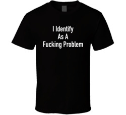 Identify As A Fucking Problem T Shirt