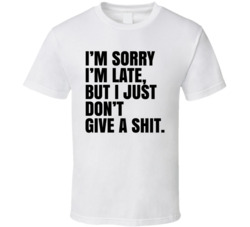 Sorry I'm Late Don't Give A Shit T Shirt