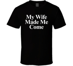 My Wife Made Me Come T Shirt