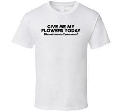 Give Me My Flowers Today T Shirt