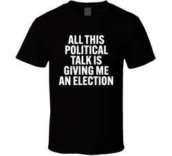 Political Talk Giving Me An Election T Shirt