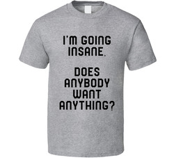 Going Insane Want Anything T Shirt