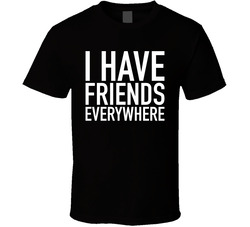 I Have Friends Everywhere T Shirt