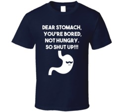 Dear Stomach You Are Bored Not Hungry So Shut Up T Shirt