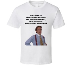 Office Space Bill Lumbergh It's A Jump To Conclusions Mat! You See, You Have This Mat, With Different Conclusions Written On T Shirt 33223114