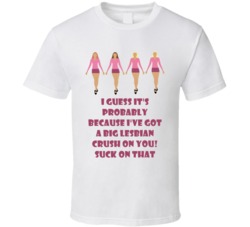 I Guess It's Probably Because I've Got A Big Lesbian Crush On You! Suck On That The Plastics Mean Girls T Shirt 33526104
