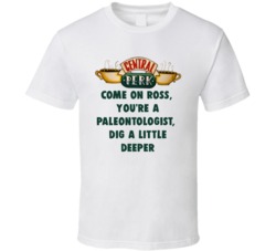 Come On Ross, You're A Paleontologist, Dig A Little Deeper Central Perk Friends Tv Fan T Shirt 34475212