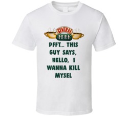 Pfft... This Guy Says, Hello, I Wanna Kill Mysel Central Perk Friends Tv Fan T Shirt 34476089