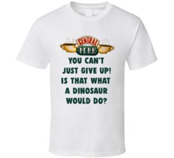 You Can't Just Give Up! Is That What A Dinosaur Would Do? Central Perk Friends Tv Fan T Shirt 34476610