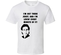 I'm Out There Jerry, And I'm Lovin' Every Minute Of It! Jerry Seinfeld Tv Show Quote T Shirt 34484230
