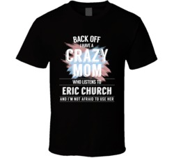 Back Off I Have A Crazy Mom Who Listens To Eric Church I'm Not Afraid To Use Her T Shirt 34532920
