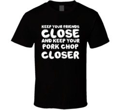 Keep Your Friends Close And Keep Your Pork Chop Closer Funny T Shirt 34992583