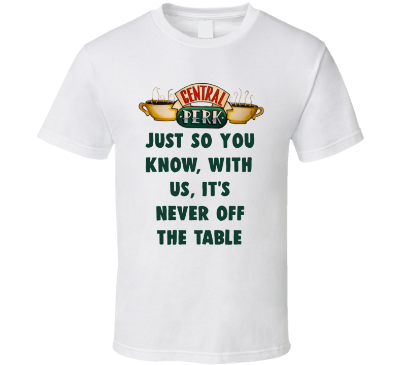 Just So You Know, With Us, It's Never Off The Table Central Perk
