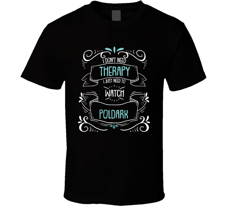 I Don't Need Therapy I Just Need To Watch Poldark? Fan T Shirt I Don't Need Therapy I Just Need To Watch Poldark? Fan T Shirt