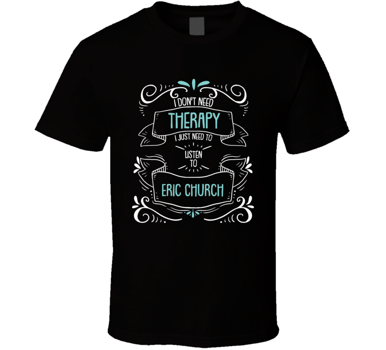 I Don't Need Therapy I Just Need To Listen To Eric Church T Shirt I Don't Need Therapy I Just Need To Listen To Eric Church T Shirt