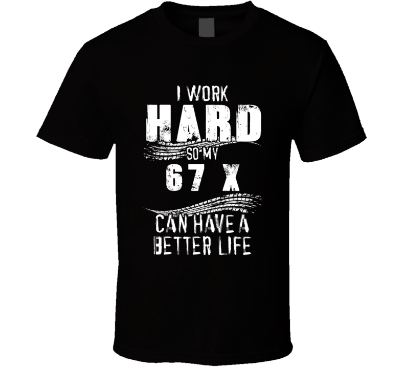 I Work Hard So My 67 X Can Have A Better Life Car Lover Cool T Shirt
