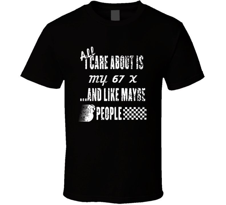 All I Care About Is My 67 X Car Lover Cool T Shirt