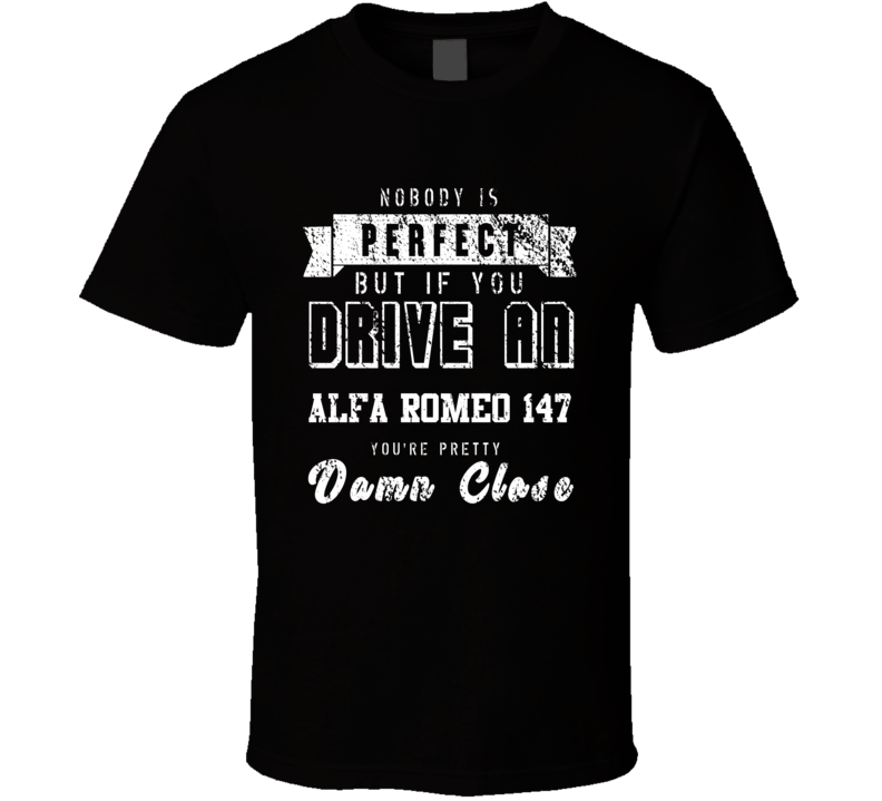 Nobody Is Perfect But If You Drive An Alfa Romeo 147 You're Pretty Close Car Lover Cool T Shirt