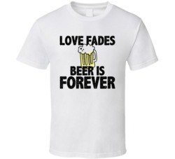 Love Fades Beer Is Forever Food Foodie Worn Look T Shirt