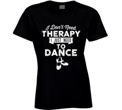 I Don't Need Therapy Dance Dancing Ballet T Shirt I Don't Need Therapy Dance Dancing Ballet T Shirt