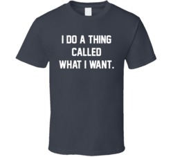 I Do A Thing Called What I Want T Shirt I Do A Thing Called What I Want T Shirt