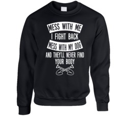 Mess With My Dog They'll Never Find Your Body Funny Lovers Crewneck S Mess With My Dog They'll Never Find Your Body Funny Lovers Crewneck S