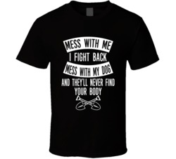 Mess With My Dog They'll Never Find Your Body Funny Lovers T Shirt Mess With My Dog They'll Never Find Your Body Funny Lovers T Shirt